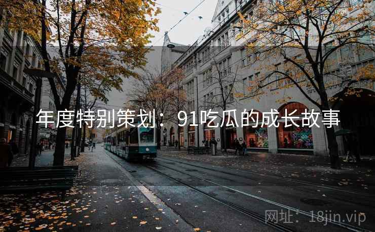 年度特别策划:91吃瓜的成长故事 年度特别策划:91吃瓜的成长故事