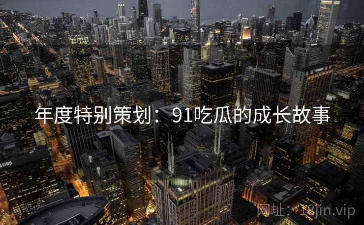 年度特别策划:91吃瓜的成长故事 年度特别策划:91吃瓜的成长故事