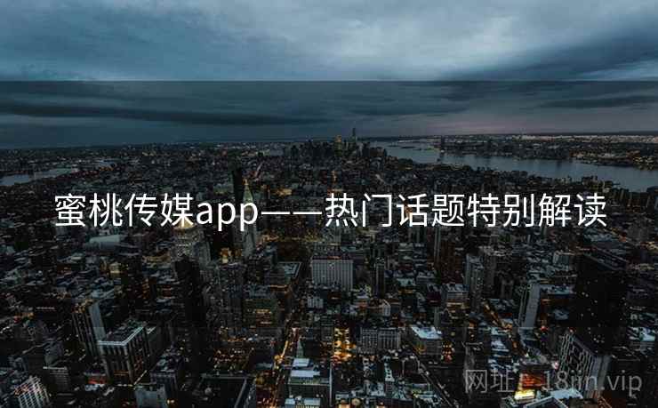 蜜桃传媒app——热门话题特别解读 蜜桃传媒app——热门话题特别解读