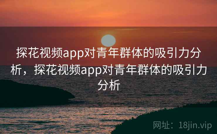 探花视频app对青年群体的吸引力分析，探花视频app对青年群体的吸引力分析
