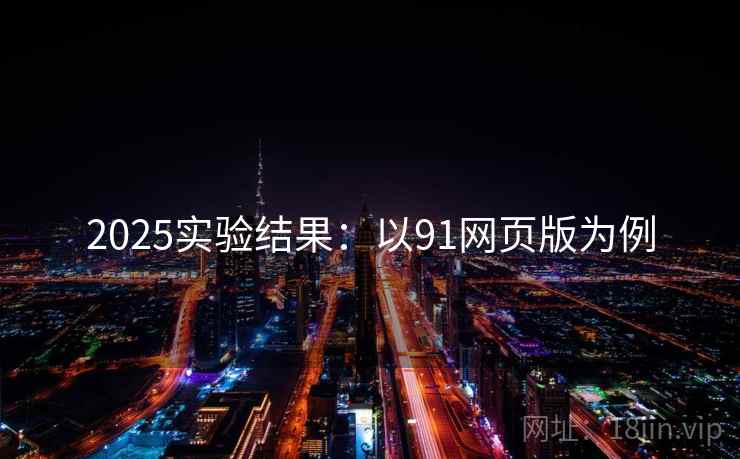 2025实验结果：以91网页版为例