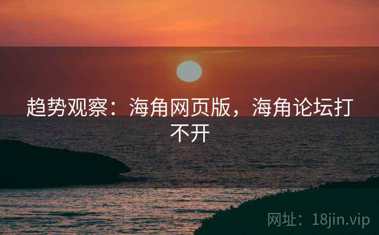 趋势观察：海角网页版，海角论坛打不开