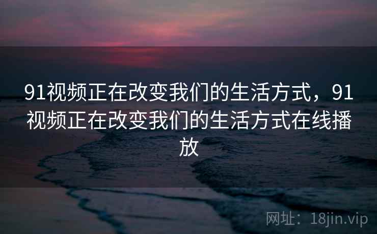 91视频正在改变我们的生活方式，91视频正在改变我们的生活方式在线播放