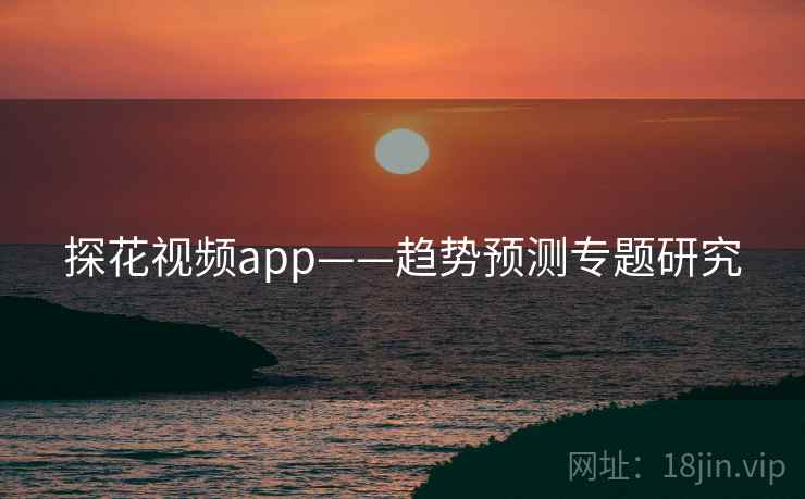 探花视频app——趋势预测专题研究 探花视频app——趋势预测专题研究