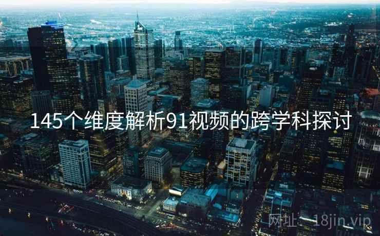 145个维度解析91视频的跨学科探讨