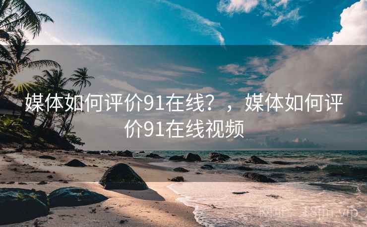媒体如何评价91在线?,媒体如何评价91在线视频 媒体如何评价91在线?,媒体如何评价91在线视频