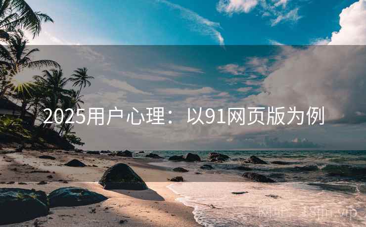 2025用户心理:以91网页版为例 2025用户心理:以91网页版为例