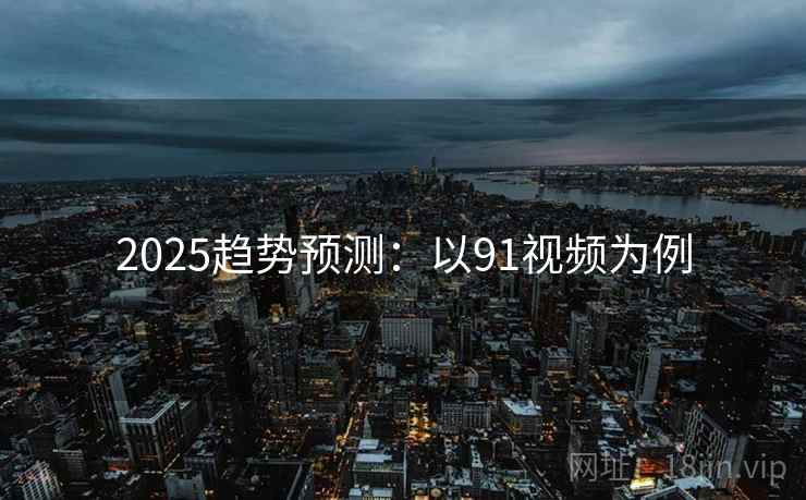 2025趋势预测：以91视频为例