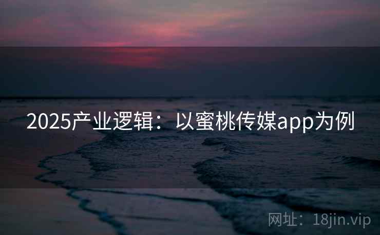 2025产业逻辑:以蜜桃传媒app为例 2025产业逻辑:以蜜桃传媒app为例