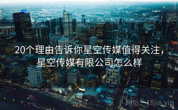 20个理由告诉你星空传媒值得关注,星空传媒有限公司怎么样 20个理由告诉你星空传媒值得关注,星空传媒有限公司怎么样
