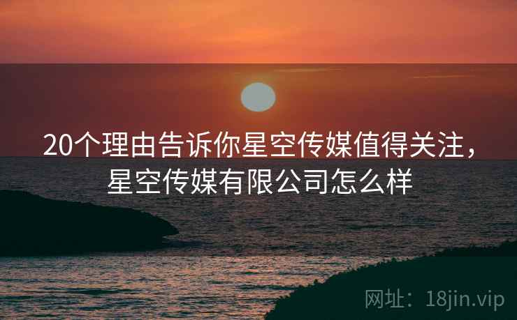 20个理由告诉你星空传媒值得关注,星空传媒有限公司怎么样 20个理由告诉你星空传媒值得关注,星空传媒有限公司怎么样