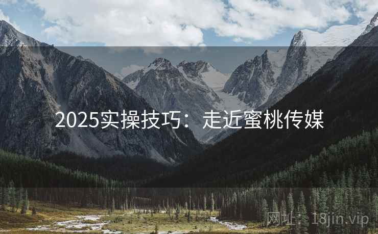 2025实操技巧：走近蜜桃传媒