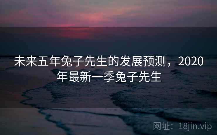 未来五年兔子先生的发展预测，2020年最新一季兔子先生