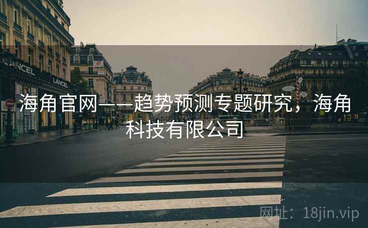海角官网——趋势预测专题研究,海角科技有限公司 海角官网——趋势预测专题研究,海角科技有限公司