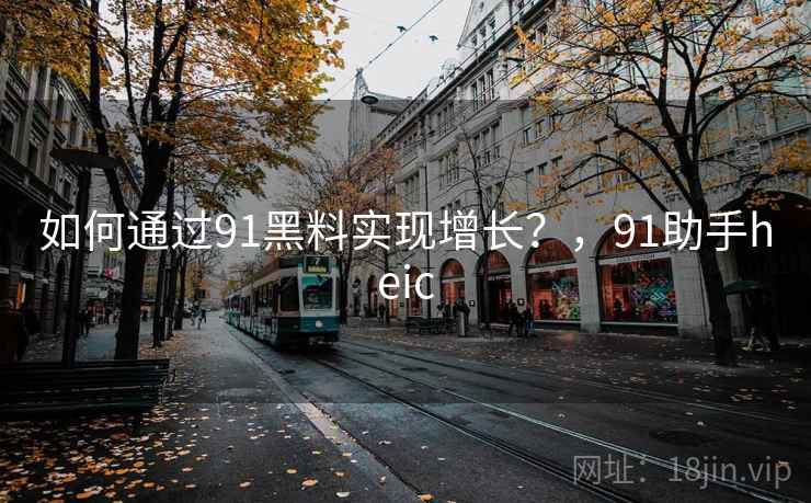 如何通过91黑料实现增长?,91助手heic 如何通过91黑料实现增长?,91助手heic