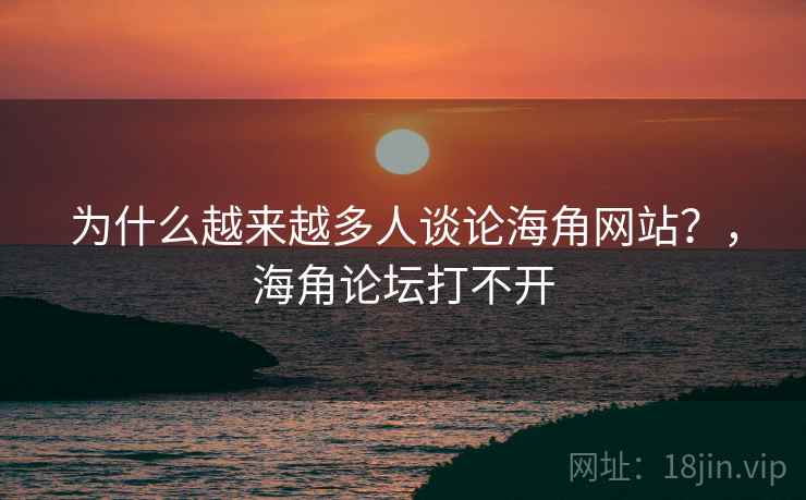 为什么越来越多人谈论海角网站?,海角论坛打不开 为什么越来越多人谈论海角网站?,海角论坛打不开