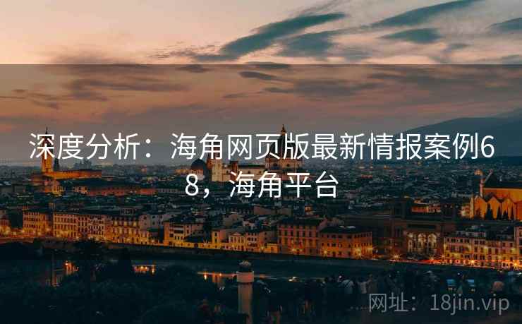 深度分析:海角网页版最新情报案例68,海角平台 深度分析:海角网页版最新情报案例68,海角平台