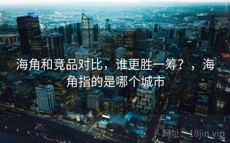 海角和竞品对比，谁更胜一筹？，海角指的是哪个城市