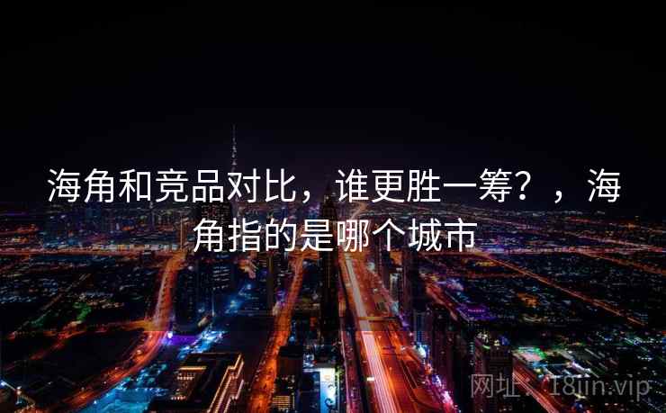 海角和竞品对比，谁更胜一筹？，海角指的是哪个城市