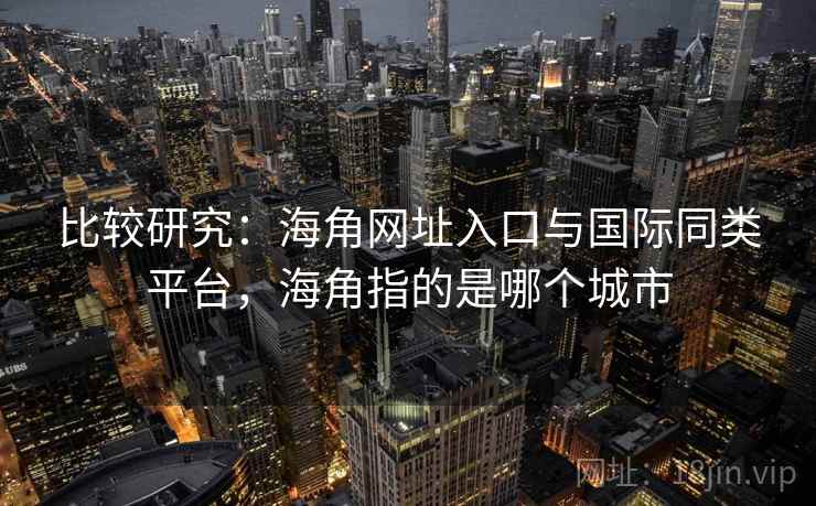 比较研究：海角网址入口与国际同类平台，海角指的是哪个城市