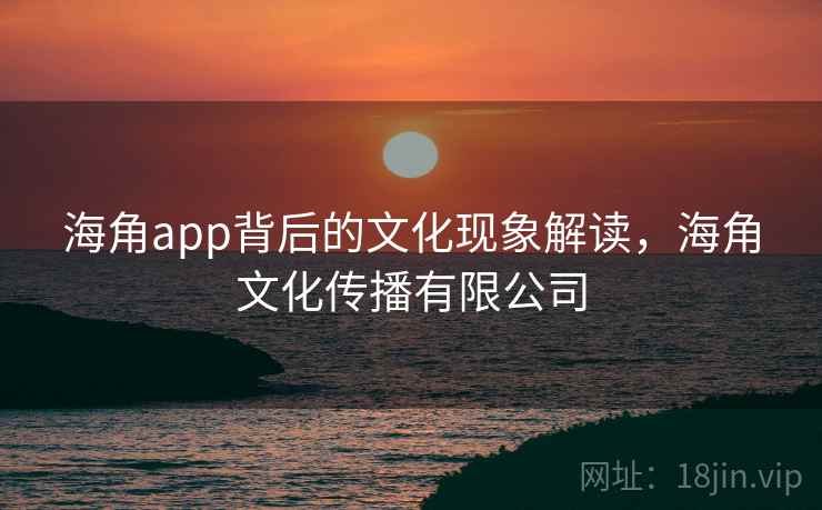 海角app背后的文化现象解读,海角文化传播有限公司 海角app背后的文化现象解读,海角文化传播有限公司