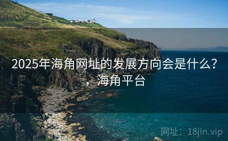 2025年海角网址的发展方向会是什么？，海角平台
