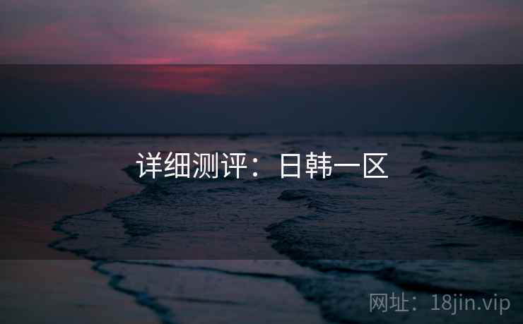 详细测评:日韩一区 详细测评:日韩一区