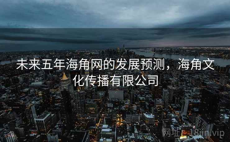 未来五年海角网的发展预测,海角文化传播有限公司 未来五年海角网的发展预测,海角文化传播有限公司