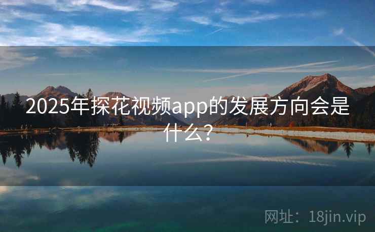 2025年探花视频app的发展方向会是什么？