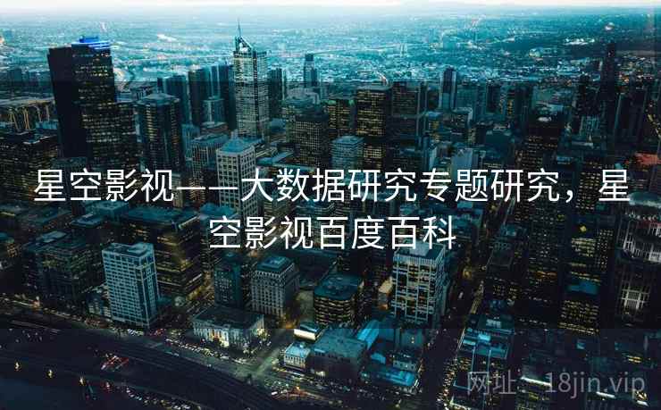 星空影视——大数据研究专题研究，星空影视百度百科