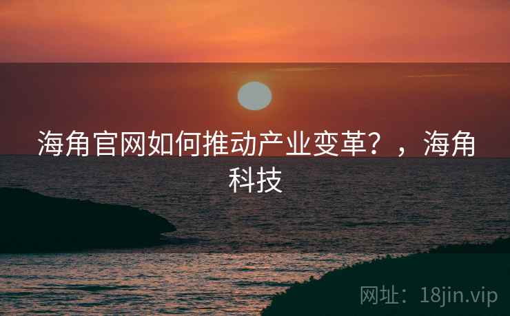 海角官网如何推动产业变革?,海角科技 海角官网如何推动产业变革?,海角科技