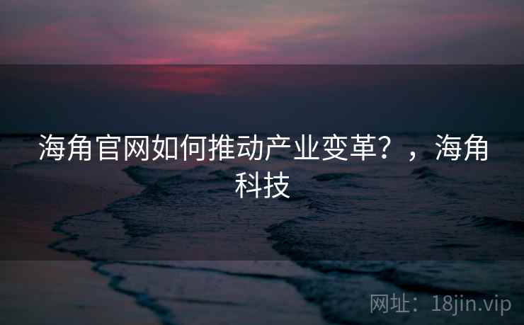 海角官网如何推动产业变革?,海角科技 海角官网如何推动产业变革?,海角科技