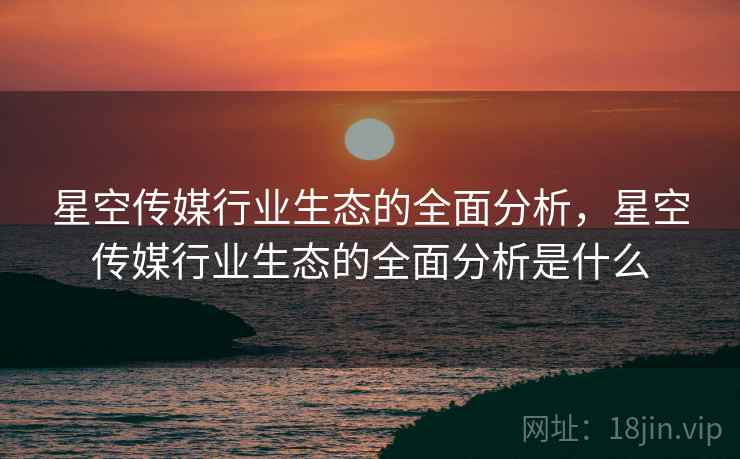 星空传媒行业生态的全面分析,星空传媒行业生态的全面分析是什么 星空传媒行业生态的全面分析,星空传媒行业生态的全面分析是什么