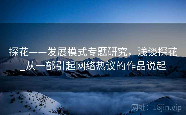 探花——发展模式专题研究,浅谈探花_从一部引起网络热议的作品说起 探花——发展模式专题研究,浅谈探花_从一部引起网络热议的作品说起