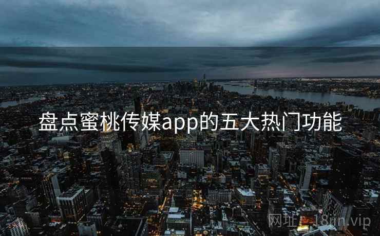 盘点蜜桃传媒app的五大热门功能