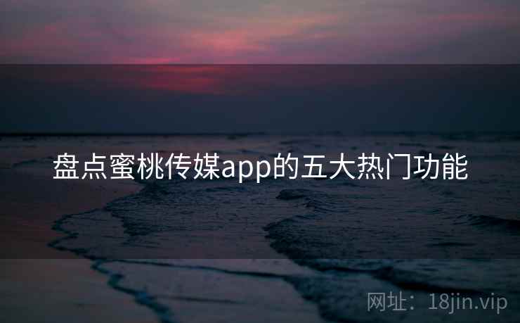 盘点蜜桃传媒app的五大热门功能