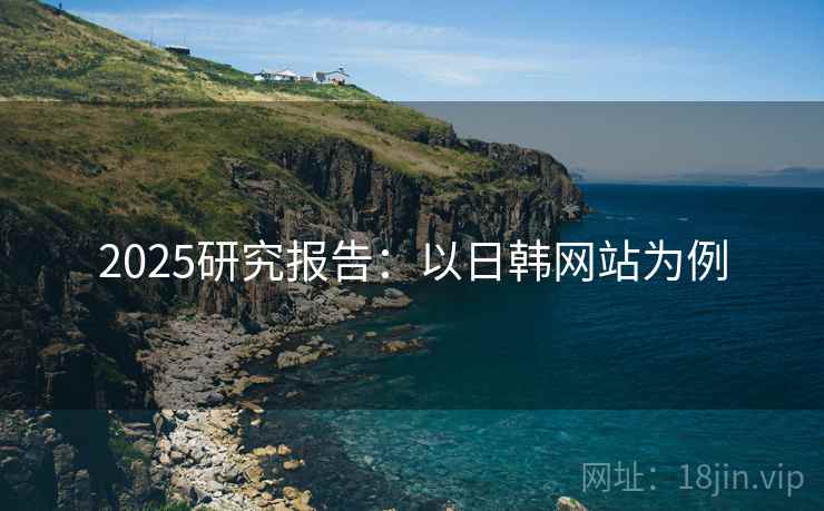 2025研究报告:以日韩网站为例 2025研究报告:以日韩网站为例
