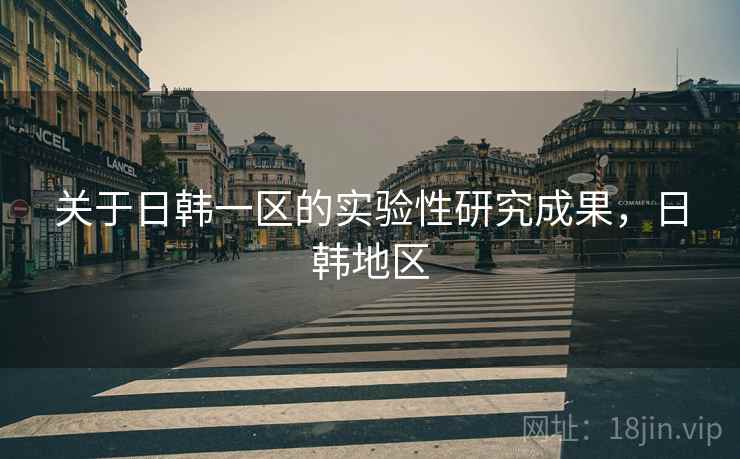 关于日韩一区的实验性研究成果,日韩地区 关于日韩一区的实验性研究成果,日韩地区