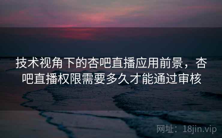 技术视角下的杏吧直播应用前景，杏吧直播权限需要多久才能通过审核