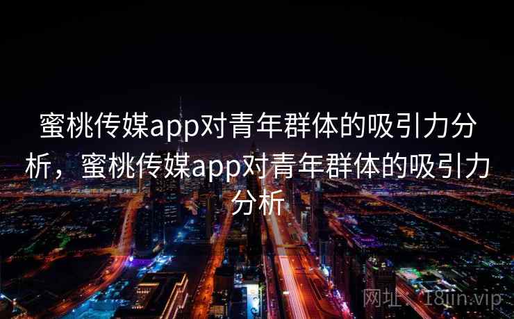 蜜桃传媒app对青年群体的吸引力分析，蜜桃传媒app对青年群体的吸引力分析