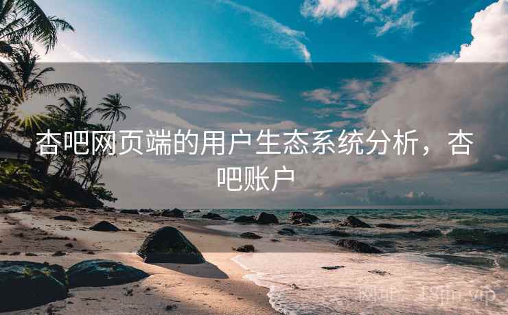 杏吧网页端的用户生态系统分析，杏吧账户